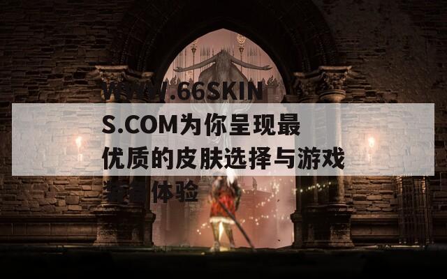WWW.66SKINS.COM为你呈现最优质的皮肤选择与游戏装备体验