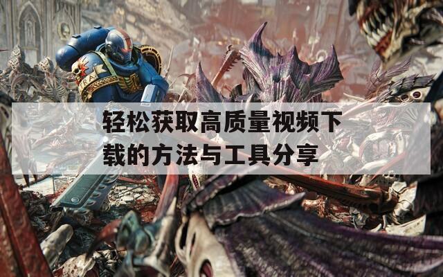 轻松获取高质量视频下载的方法与工具分享