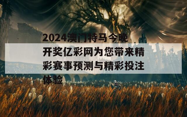 2024澳门特马今晚开奖亿彩网为您带来精彩赛事预测与精彩投注体验