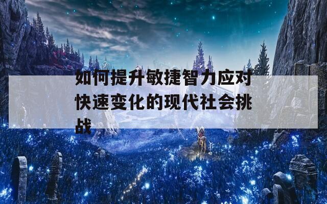如何提升敏捷智力应对快速变化的现代社会挑战