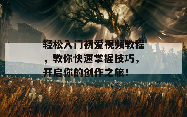 轻松入门初爱视频教程，教你快速掌握技巧，开启你的创作之旅！