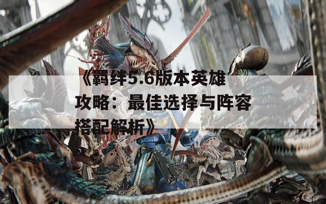 《羁绊5.6版本英雄攻略：最佳选择与阵容搭配解析》