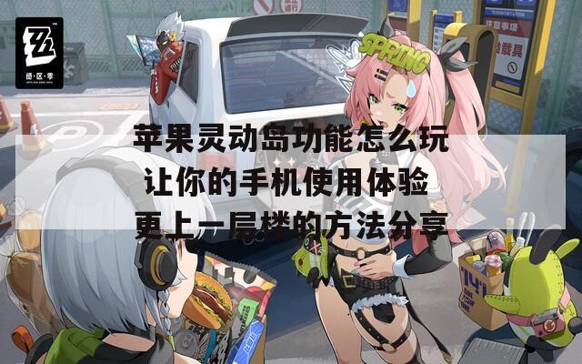 苹果灵动岛功能怎么玩 让你的手机使用体验更上一层楼的方法分享