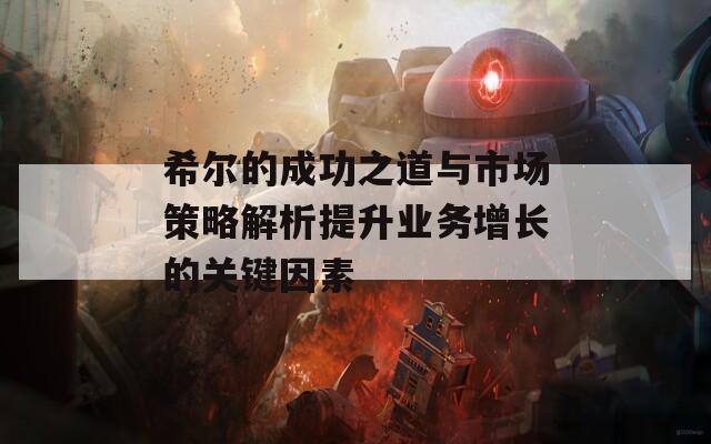 希尔的成功之道与市场策略解析提升业务增长的关键因素