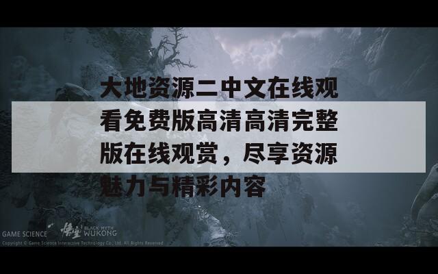 大地资源二中文在线观看免费版高清高清完整版在线观赏，尽享资源魅力与精彩内容