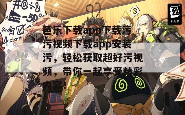 芭乐下载app下载污污视频下载app安装污，轻松获取超好污视频，带你一起享受精彩内容！