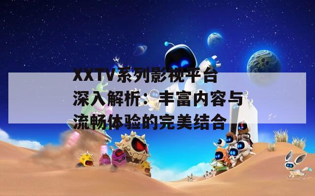 XXTV系列影视平台深入解析：丰富内容与流畅体验的完美结合