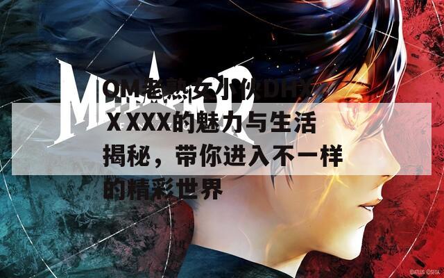 OM老熟女小伙DHXⅩXXX的魅力与生活揭秘，带你进入不一样的精彩世界