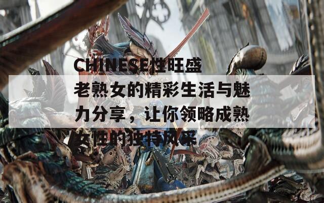 CHINESE性旺盛老熟女的精彩生活与魅力分享，让你领略成熟女性的独特风采