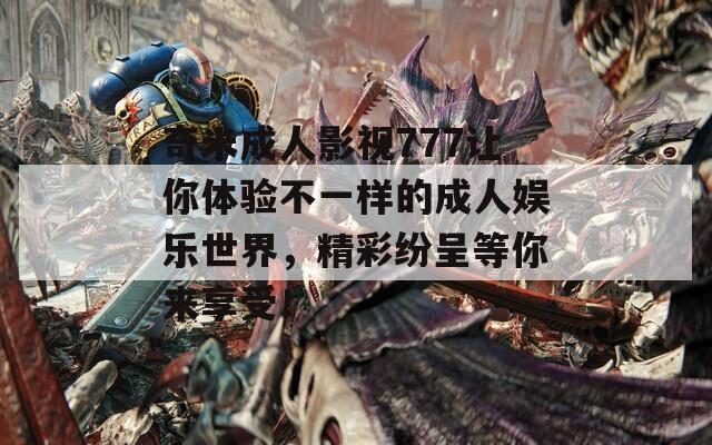 奇米成人影视777让你体验不一样的成人娱乐世界，精彩纷呈等你来享受！