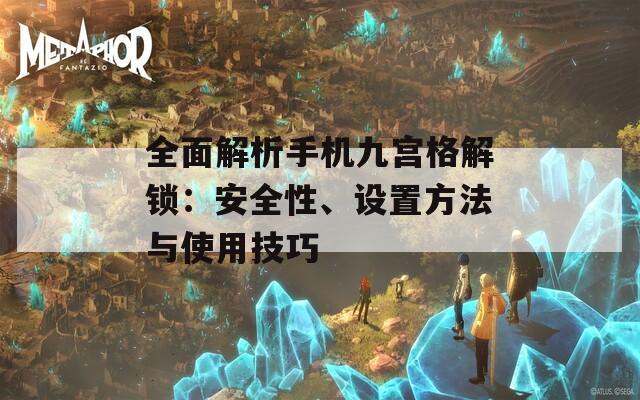 全面解析手机九宫格解锁：安全性、设置方法与使用技巧