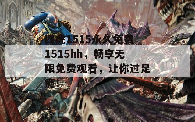 四虎1515永久免费1515hh，畅享无限免费观看，让你过足瘾！