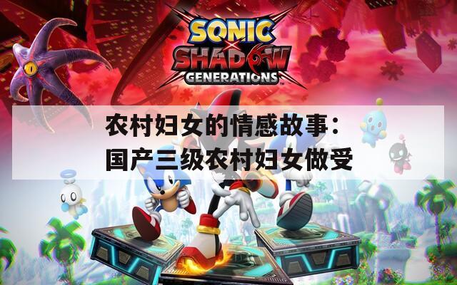 农村妇女的情感故事：国产三级农村妇女做受