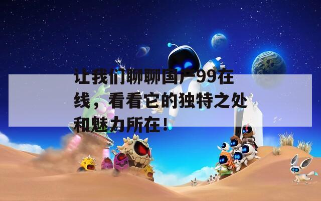 让我们聊聊国产99在线，看看它的独特之处和魅力所在！