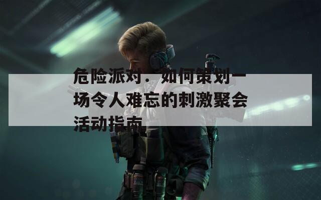 危险派对：如何策划一场令人难忘的刺激聚会活动指南