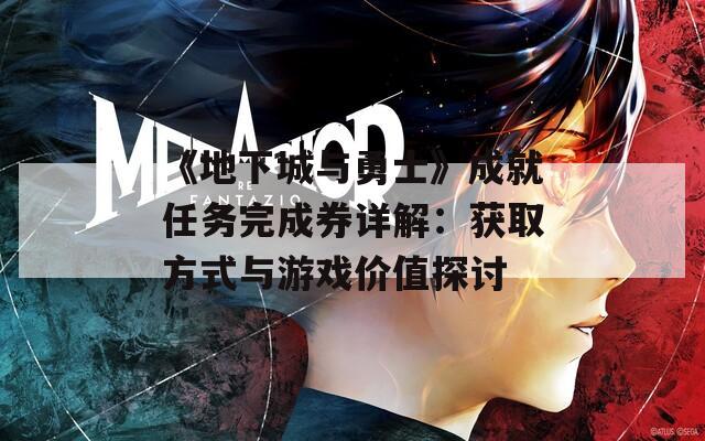《地下城与勇士》成就任务完成券详解：获取方式与游戏价值探讨