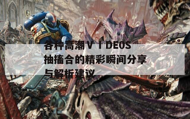 各种高潮ⅤⅠDE0S抽搐合的精彩瞬间分享与解析建议