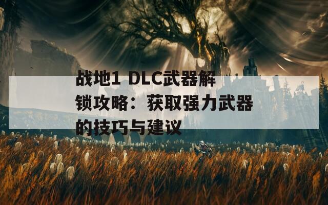 战地1 DLC武器解锁攻略：获取强力武器的技巧与建议