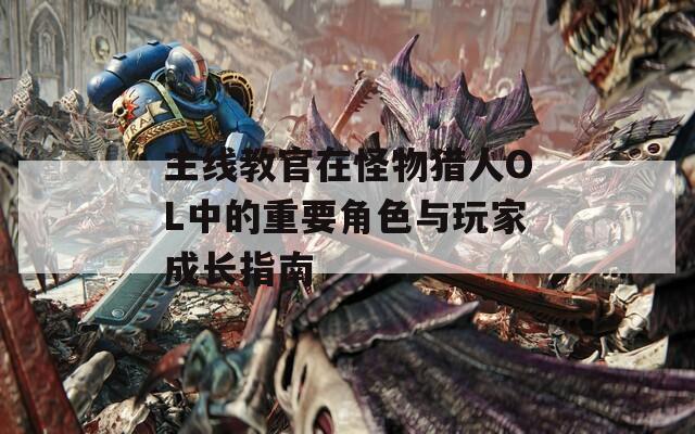 主线教官在怪物猎人OL中的重要角色与玩家成长指南