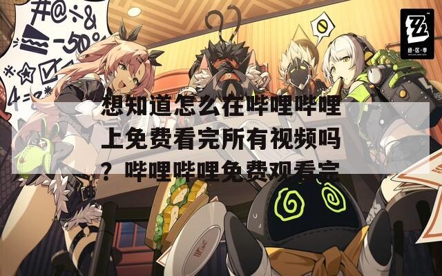 想知道怎么在哔哩哔哩上免费看完所有视频吗？哔哩哔哩免费观看完