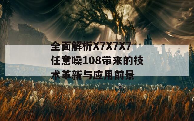 全面解析X7X7X7任意噪108带来的技术革新与应用前景