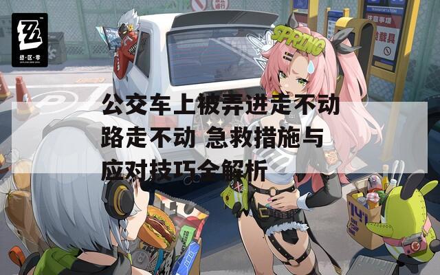 公交车上被弄进走不动路走不动 急救措施与应对技巧全解析