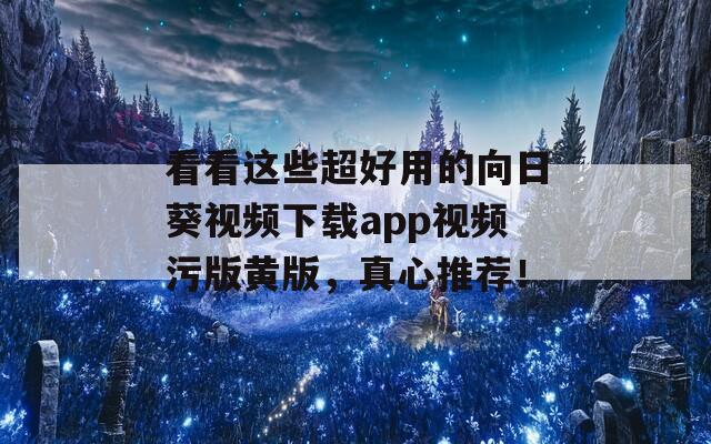 看看这些超好用的向日葵视频下载app视频污版黄版，真心推荐！