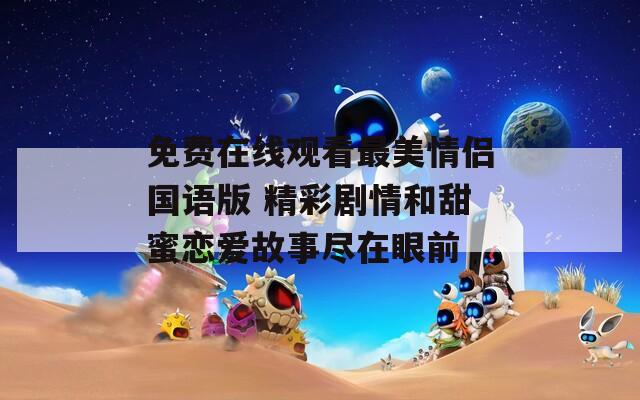 免费在线观看最美情侣国语版 精彩剧情和甜蜜恋爱故事尽在眼前