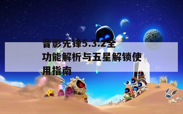 音影先锋5.3.2全功能解析与五星解锁使用指南