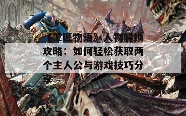 《工匠物语》人物解锁攻略：如何轻松获取两个主人公与游戏技巧分享