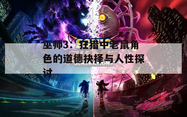 巫师3：狂猎中老鼠角色的道德抉择与人性探讨