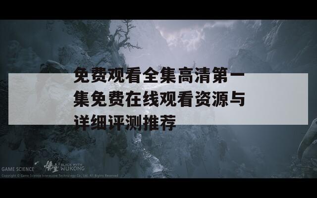 免费观看全集高清第一集免费在线观看资源与详细评测推荐