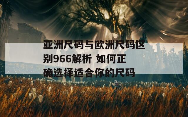亚洲尺码与欧洲尺码区别966解析 如何正确选择适合你的尺码