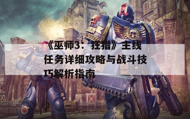 《巫师3：狂猎》主线任务详细攻略与战斗技巧解析指南