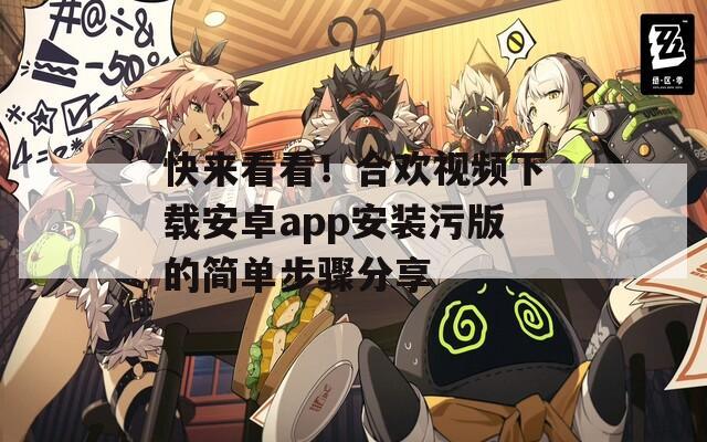 快来看看！合欢视频下载安卓app安装污版的简单步骤分享