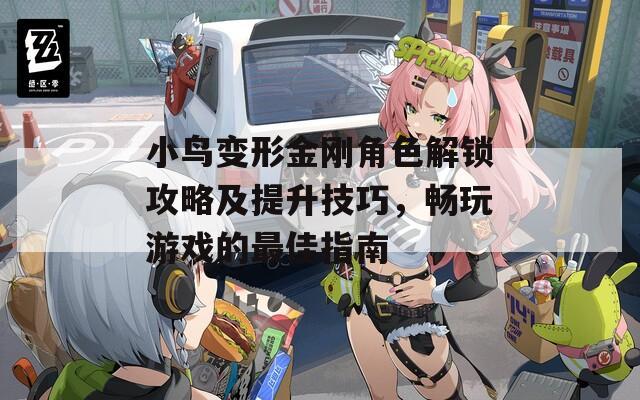 小鸟变形金刚角色解锁攻略及提升技巧，畅玩游戏的最佳指南