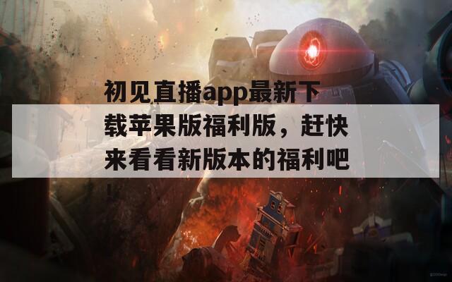 初见直播app最新下载苹果版福利版，赶快来看看新版本的福利吧！