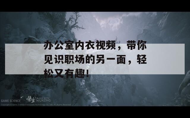 办公室内衣视频，带你见识职场的另一面，轻松又有趣！
