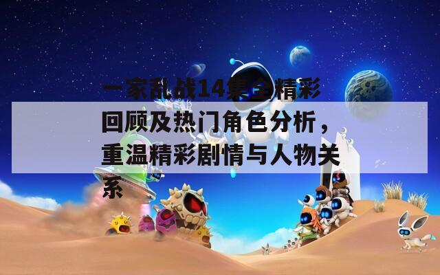 一家乱战14集全精彩回顾及热门角色分析，重温精彩剧情与人物关系