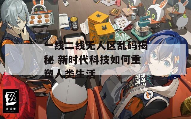 一线二线无人区乱码揭秘 新时代科技如何重塑人类生活