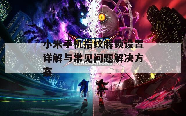 小米手机指纹解锁设置详解与常见问题解决方案