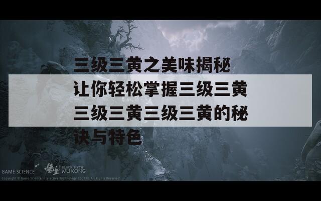 三级三黄之美味揭秘 让你轻松掌握三级三黄三级三黄三级三黄的秘诀与特色
