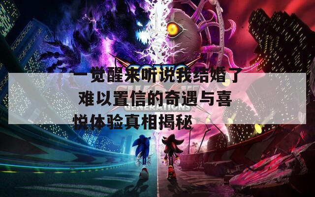 一觉醒来听说我结婚了 难以置信的奇遇与喜悦体验真相揭秘