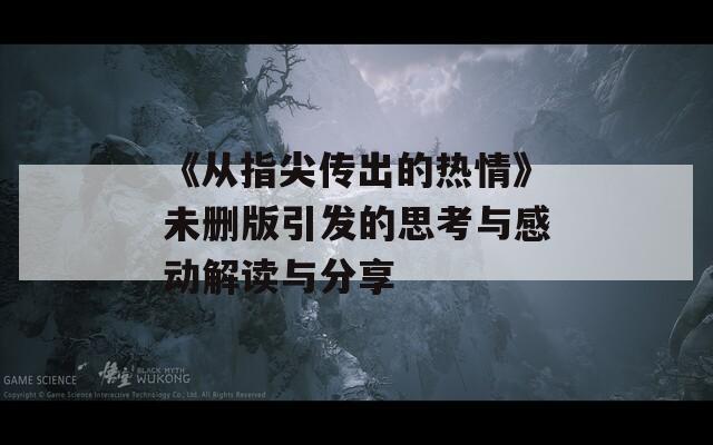 《从指尖传出的热情》未删版引发的思考与感动解读与分享