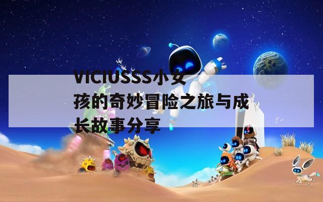 VICIUSSS小女孩的奇妙冒险之旅与成长故事分享