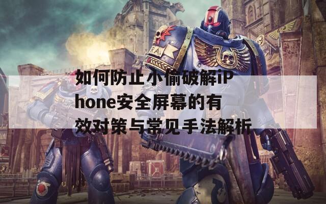 如何防止小偷破解iPhone安全屏幕的有效对策与常见手法解析