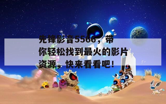 先锋影音5566，带你轻松找到最火的影片资源，快来看看吧！