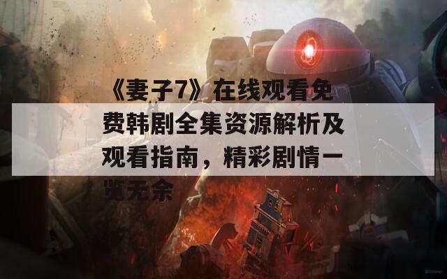 《妻子7》在线观看免费韩剧全集资源解析及观看指南，精彩剧情一览无余