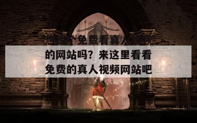 想找个免费看真人视频的网站吗？来这里看看免费的真人视频网站吧！