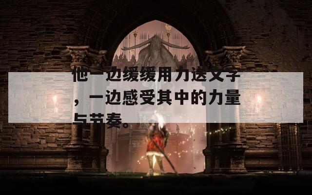 他一边缓缓用力送文字，一边感受其中的力量与节奏。